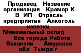 Продавец › Название организации ­ Крамар К.В, ИП › Отрасль предприятия ­ Алкоголь, напитки › Минимальный оклад ­ 8 400 - Все города Работа » Вакансии   . Амурская обл.,Тында г.